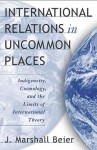 International Relations in Uncommon Places: Indigeneity, Cosmology, and the Limits of International Theory - J. Marshall Beier