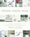 ReMAKE ReSTYLE ReUSE: Easy Ways to Transform Everyday Basics into Inspired Design - Sonia Lucano, Fred Lucano