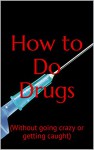 How to Do Drugs: (Without going crazy or getting caught) (Drugs and People Book 1) - Alexander Black