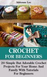 Crochet For Beginners: 20 Simple But Adorable Crochet Projects For Your Home And Family With Tutorials For Beginners: (Includes Pictures Of Projects, Crochet, ... beginner's guide, step-by-step projects) - Adrienne Lee