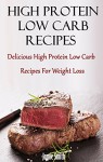 High Protein Low Carb Recipes: Delicious High Protein Low Carb Recipes For Weight Loss (Low Carb Cookbook) - Jamie Smith