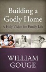Building a Godly Home, Volume 1: A Holy Vision for Family Life - William Gouge
