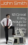 10 Great Easy ways to Make Money Online - John Smith