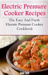 Electric Pressure Cooker Recipes: The Easy And Fresh Electric Pressure Cooker Cookbook - Jamie Smith