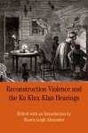 Reconstruction Violence and the Ku Klux Klan Hearings: A Brief History with Documents (The Bedrford Series in History and Culture) - Shawn Alexander