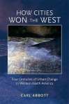 How Cities Won the West: Four Centuries of Urban Change in Western North America - Carl Abbott, Howard R. Lamar, David J. Weber, William Cronon, Martin Ridge