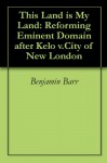 This Land is My Land: Reforming Eminent Domain after Kelo v.City of New London - Benjamin Barr, Tim Keller