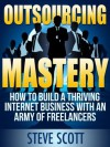 Outsourcing Mastery: How to Build a Thriving Internet Business with an Army of Freelancers - Steve Scott