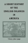 A Short History of the English Colonies in America - Henry Cabot Lodge