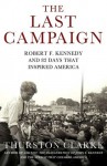 The Last Campaign: Robert F. Kennedy and 82 Days That Inspired America - Thurston Clarke