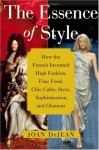The Essence of Style: How the French Invented High Fashion, Fine Food, Chic Cafes, Style, Sophistication, and Glamour - Joan DeJean