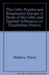 The Celtic Peoples and Renaissance Europe: A Study of the Celtic and Spanish Influences on Elizabethan History - David Mathew