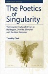 The Poetics of Singularity: The Counter-Culturalist Turn in Heidegger, Derrida, Blanchot, and the Later Gadamer - Timothy Clark