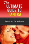 The Ultimate Guide To Tantra - Tantric Sex for Beginners (The Tantra Sex Manual, The Tantra Illuminated, Tantra Massage, The Art of Conscious Loving) - John Rogers