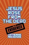 Jesus Rose from the Dead: The Evidence - Catherine MacKenzie
