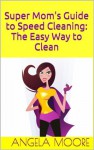 Super Mom's Guide to Speed Cleaning: The Easy Way to Clean (Super Mom's Guides) - Angela Moore