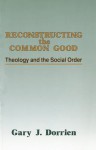 Reconstructing the Common Good: Theology and the Social Order - Gary J. Dorrien