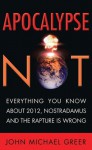 Apocalypse Not: Everything You Know About 2012, Nostradamus and the Rapture Is Wrong - John Michael Greer