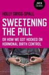 Sweetening the Pill: Or How We Got Hooked on Hormonal Birth Control - Holly Grigg-Spall