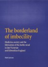 The Borderland of Imbecility: Medicine, Society and the Fabrication of the Feeble Mind in Medicine, Society and the Fabrication of the Feeble Mind in Later Victorian and Edwardian England Later Victorian and Edwardian England - Mark Jackson