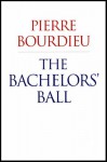 The Bachelors' Ball: The Crisis of Peasant Society in Béarn - Pierre Bourdieu, Richard Nice