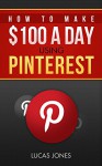 How To Make $100 A Day Using Pinterest: Simple Step By Step Methods People Use Everyday To Profit On Pinterest - Lucas Jones