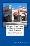 Urgent Care How to Start & Finance Your Business: Business Procedures Book for Emergencies Medicine Centers - Brian Mahoney