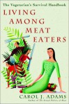 Living Among Meat Eaters: The Vegetarian's Survival Handbook - Carol J. Adams