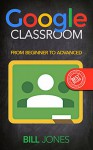 Google Classroom: From Beginners To Expert (Google Classroom, Google Guide, Google Classrooms, Google Drive) - Bill Jones