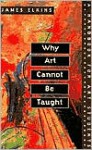 Why Art Cannot be Taught: A Handbook for Art Students - James Elkins