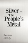 Silver-- The People's Metal - Ryan Jordan, David Morgan
