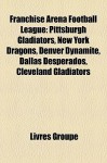 Franchise Arena Football League: Pittsburgh Gladiators, New York Dragons, Denver Dynamite, Dallas Desperados, Cleveland Gladiators - Livres Groupe