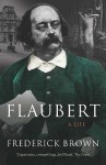 Flaubert: A Life - Frederick Brown