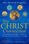 The Christ Connection: How the World Religions Prepared the Way for the Phenomenon of Jesus - Roy Abraham Varghese