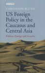 US Foreign Policy in the Caucasus and Central Asia: Politics, Energy and Security - Christoph Bluth
