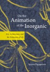 On the Animation of the Inorganic: Art, Architecture, and the Extension of Life - Spyros Papapetros