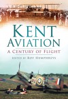 Kent Aviation: A Century of Flight - Roy S. Humphreys, Robin J. Brooks, Anthony J. Moor, Robert McNae, Len Pilkington, Paul Grundy, Ray Munday, Alan Wright