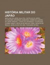 Hist RIA Militar Do Jap O: Batalhas Do Jap O, Bujutsu, Castelos Do Jap O, Ocupa Es Japonesas, Samurais, Crimes de Guerra Do Jap O Imperial - Source Wikipedia