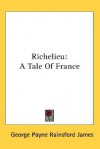Richelieu: A Tale of France - George Payne Rainsford James