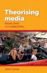 Theorising Media: Power, Form and Subjectivity - John Corner