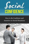 Social Confidence - How to Be Confident and Assertive in Social Situations (Social Confidence, How to Be Assertive) - Ted Winters