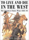 TO LIVE AND DIE IN THE WEST The American Indian Wars 1860-90 - Jason Hook, Martin Pegler