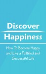 Discover Happiness: How To Become Happy and Live a Fullfilled and Successful Life - Owen Shaw, Happiness, Become Happy, Fullfilled, Successful, Be Happy, Feel Good, Self-Esteem