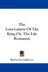 The Love-Letters of the King Or, the Life Romantic - Richard Le Gallienne