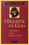 I Believe in God: A Meditation on the Apostles' Creed - Paul Claudel, Henri de Lubac, Agnes Du Sarment, Helen Weaver