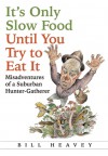 It's Only Slow Food Until You Try to Eat It: Misadventures of a Suburban Hunter-Gatherer - Bill Heavey
