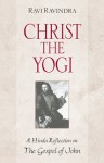 Christ the Yogi: A Hindu Reflection on the Gospel of John - Ravi Ravindra