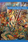 Anthropological Futures - Michael M.J. Fischer, Joseph Dumit