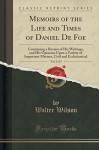 Memoirs of the Life and Times of Daniel De Foe, Vol. 2 of 3: Containing a Review of His Writings, and His Opinions Upon a Variety of Important Matters, Civil and Ecclesiastical (Classic Reprint) - Walter Wilson
