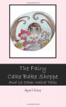 The Fairy Cake Bake Shoppe: And 13 Other Weird Tales - April Grey